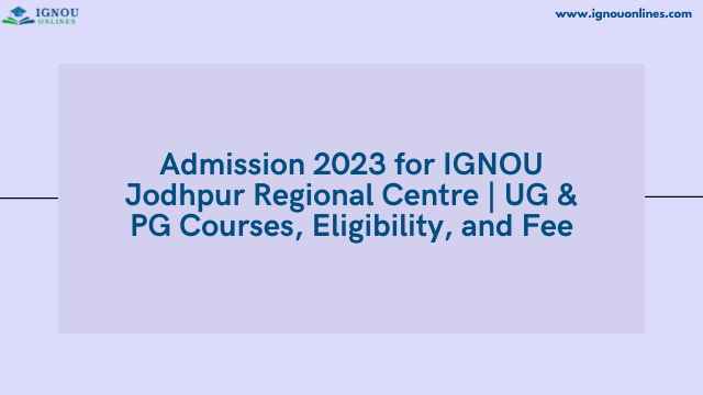 Admission 2023 for IGNOU Jodhpur Regional Centre | UG & PG Courses, Eligibility, and Fee
